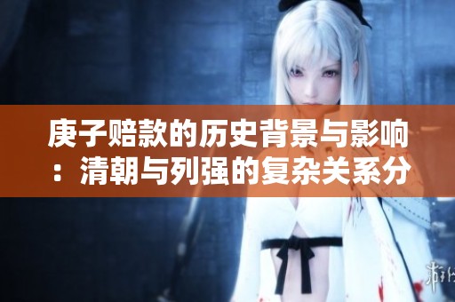 庚子赔款的历史背景与影响：清朝与列强的复杂关系分析