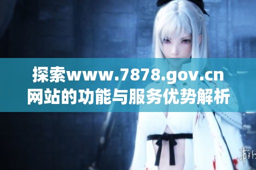 探索www.7878.gov.cn网站的功能与服务优势解析