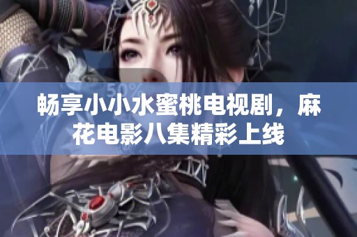 畅享小小水蜜桃电视剧，麻花电影八集精彩上线