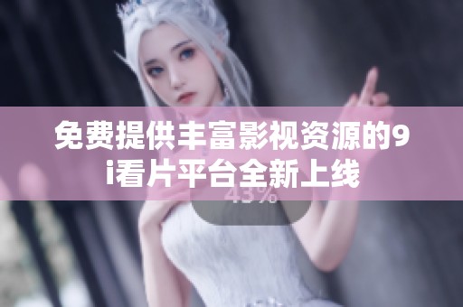 免费提供丰富影视资源的9i看片平台全新上线