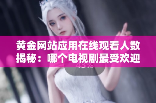 黄金网站应用在线观看人数揭秘：哪个电视剧最受欢迎？