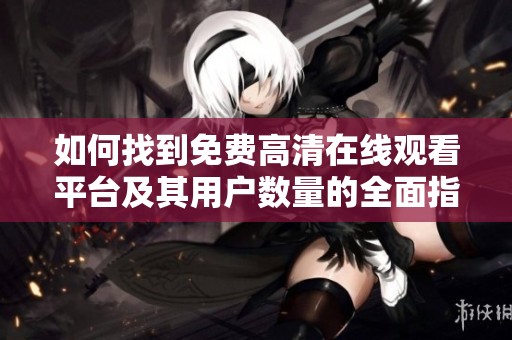 如何找到免费高清在线观看平台及其用户数量的全面指南