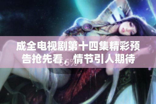成全电视剧第十四集精彩预告抢先看，情节引人期待