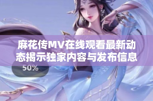 麻花传MV在线观看最新动态揭示独家内容与发布信息