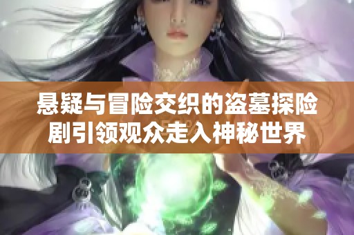 悬疑与冒险交织的盗墓探险剧引领观众走入神秘世界