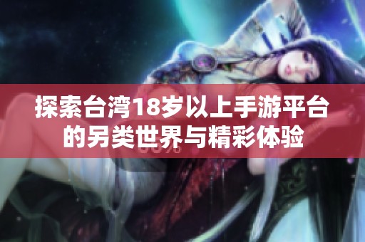探索台湾18岁以上手游平台的另类世界与精彩体验