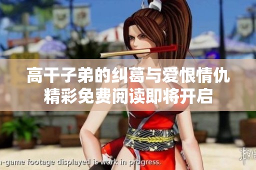 高干子弟的纠葛与爱恨情仇精彩免费阅读即将开启