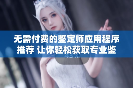 无需付费的鉴定师应用程序推荐 让你轻松获取专业鉴定服务