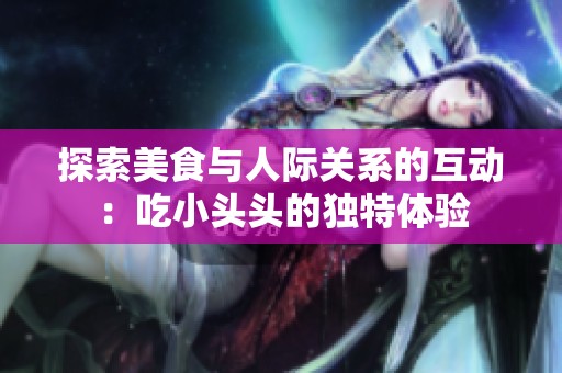 探索美食与人际关系的互动：吃小头头的独特体验