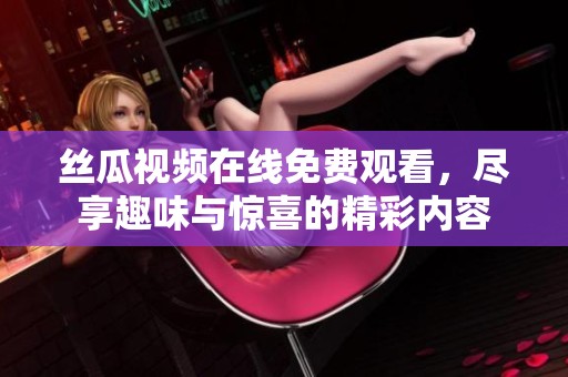 丝瓜视频在线免费观看，尽享趣味与惊喜的精彩内容