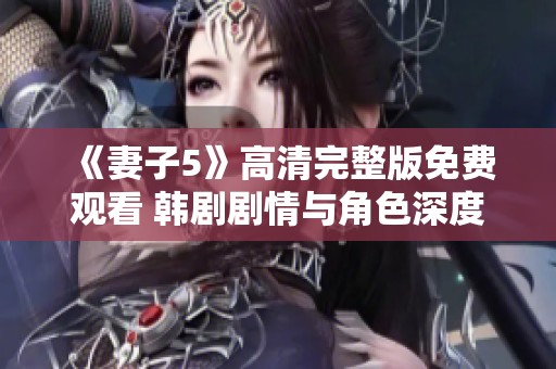 《妻子5》高清完整版免费观看 韩剧剧情与角色深度解析与讨论