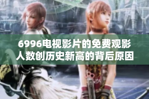 6996电视影片的免费观影人数创历史新高的背后原因分析