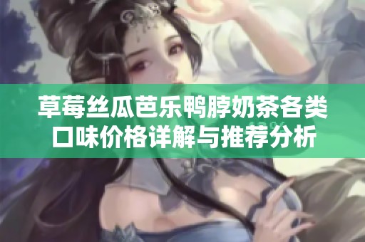 草莓丝瓜芭乐鸭脖奶茶各类口味价格详解与推荐分析