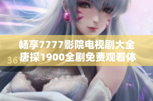 畅享7777影院电视剧大全 唐探1900全剧免费观看体验指南