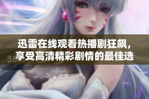 迅雷在线观看热播剧狂飙，享受高清精彩剧情的最佳选择