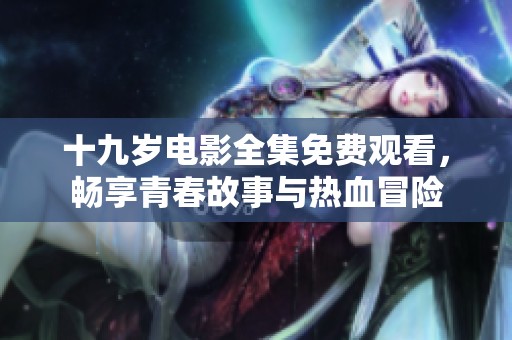 十九岁电影全集免费观看，畅享青春故事与热血冒险