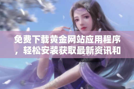 免费下载黄金网站应用程序，轻松安装获取最新资讯和交易信息