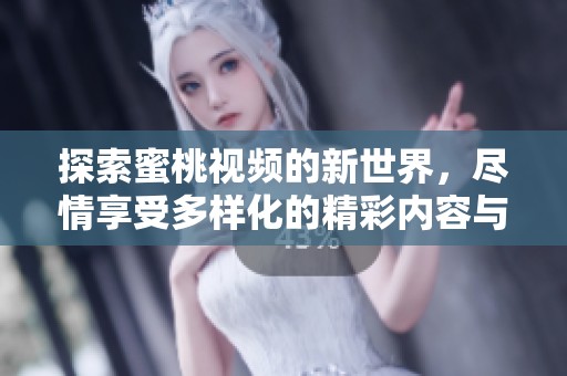 探索蜜桃视频的新世界，尽情享受多样化的精彩内容与无限魅力
