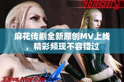 麻花传剧全新原创MV上线，精彩频现不容错过