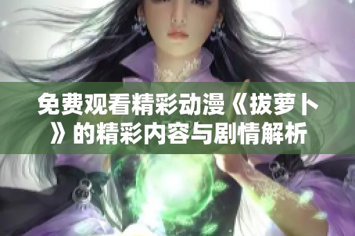免费观看精彩动漫《拔萝卜》的精彩内容与剧情解析