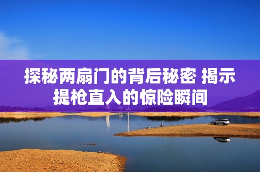探秘两扇门的背后秘密 揭示提枪直入的惊险瞬间