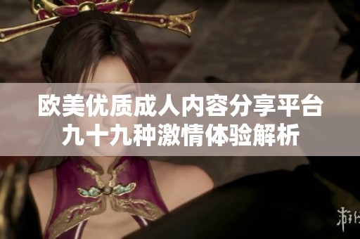 欧美优质成人内容分享平台九十九种激情体验解析
