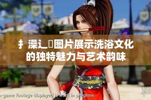 扌澡辶畐图片展示洗浴文化的独特魅力与艺术韵味