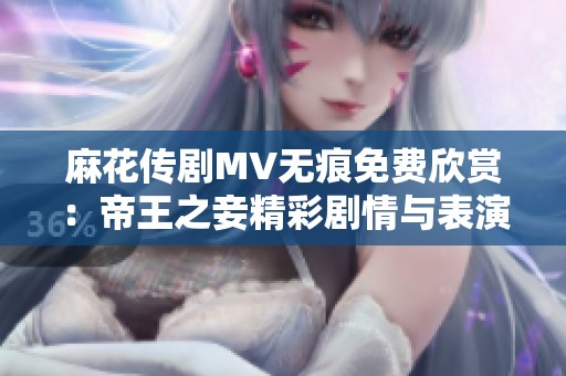 麻花传剧MV无痕免费欣赏：帝王之妾精彩剧情与表演解析