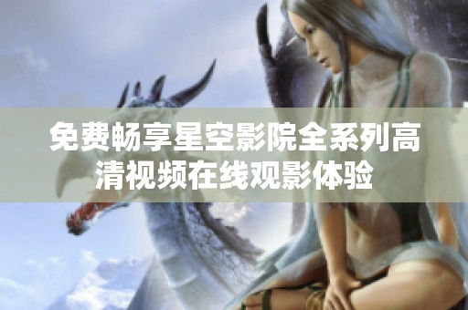 免费畅享星空影院全系列高清视频在线观影体验