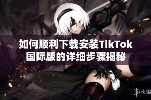 如何顺利下载安装TikTok国际版的详细步骤揭秘