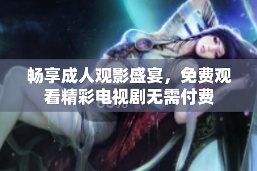 畅享成人观影盛宴，免费观看精彩电视剧无需付费