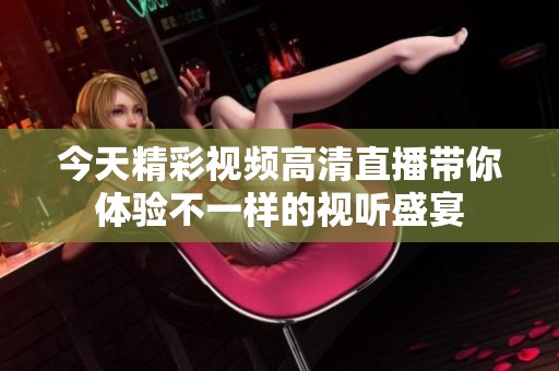 今天精彩视频高清直播带你体验不一样的视听盛宴