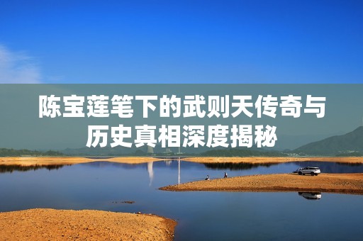 陈宝莲笔下的武则天传奇与历史真相深度揭秘