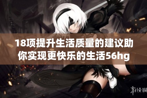18项提升生活质量的建议助你实现更快乐的生活56hgl