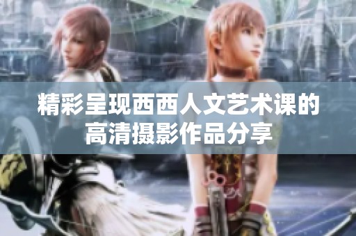 精彩呈现西西人文艺术课的高清摄影作品分享
