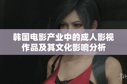 韩国电影产业中的成人影视作品及其文化影响分析
