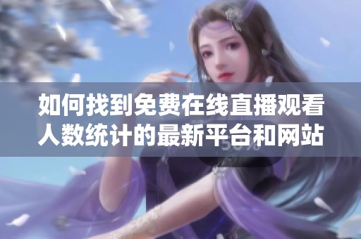如何找到免费在线直播观看人数统计的最新平台和网站