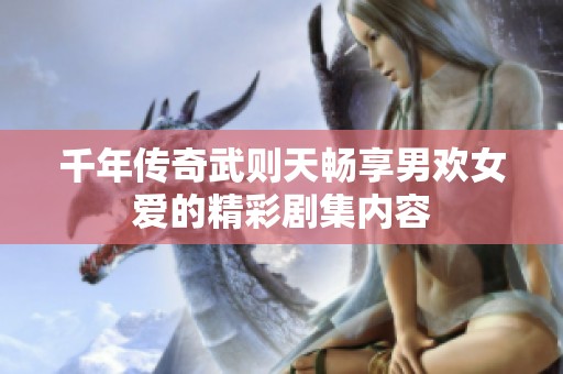 千年传奇武则天畅享男欢女爱的精彩剧集内容