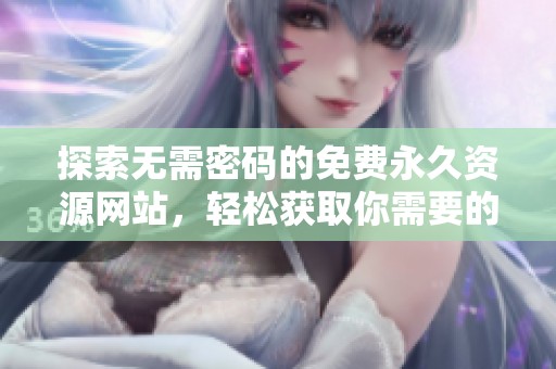 探索无需密码的免费永久资源网站，轻松获取你需要的内容