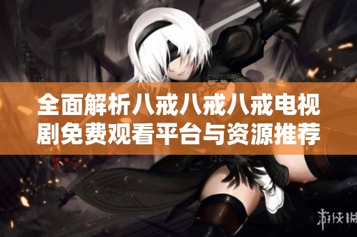 全面解析八戒八戒八戒电视剧免费观看平台与资源推荐
