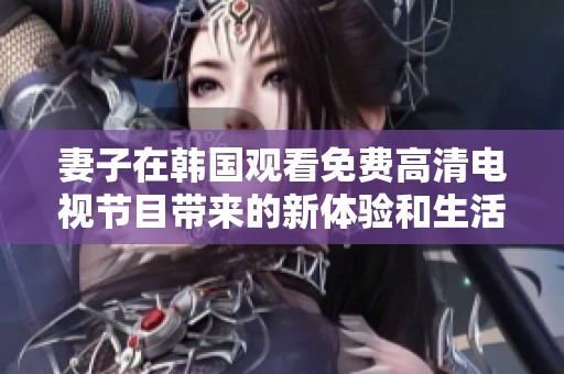 妻子在韩国观看免费高清电视节目带来的新体验和生活乐趣