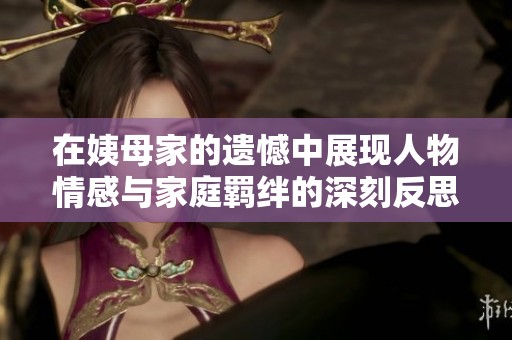 在姨母家的遗憾中展现人物情感与家庭羁绊的深刻反思