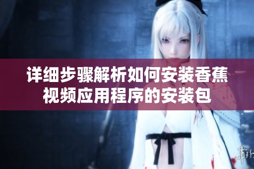 详细步骤解析如何安装香蕉视频应用程序的安装包