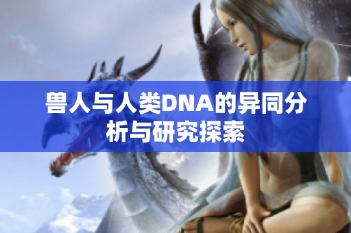兽人与人类DNA的异同分析与研究探索
