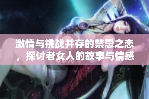 激情与挑战并存的禁忌之恋，探讨老女人的故事与情感世界