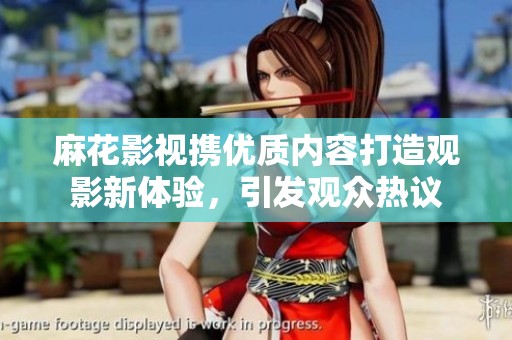 麻花影视携优质内容打造观影新体验，引发观众热议
