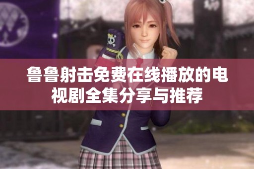 鲁鲁射击免费在线播放的电视剧全集分享与推荐