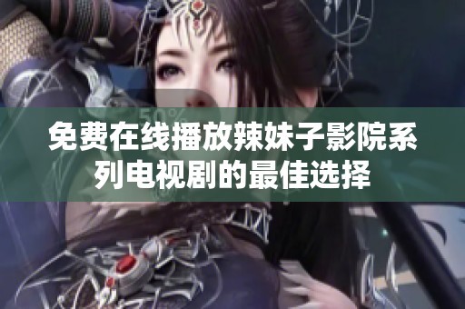 免费在线播放辣妹子影院系列电视剧的最佳选择