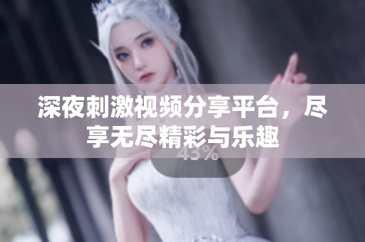 深夜刺激视频分享平台，尽享无尽精彩与乐趣