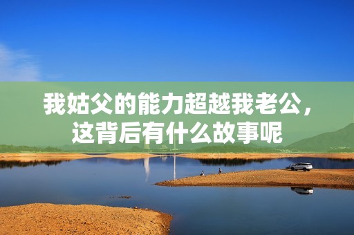 我姑父的能力超越我老公，这背后有什么故事呢